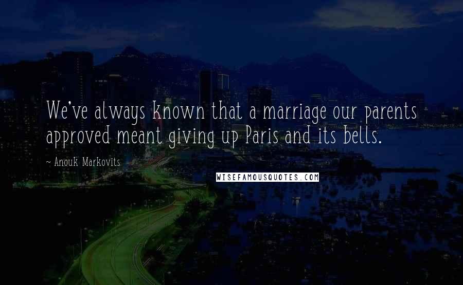 Anouk Markovits quotes: We've always known that a marriage our parents approved meant giving up Paris and its bells.