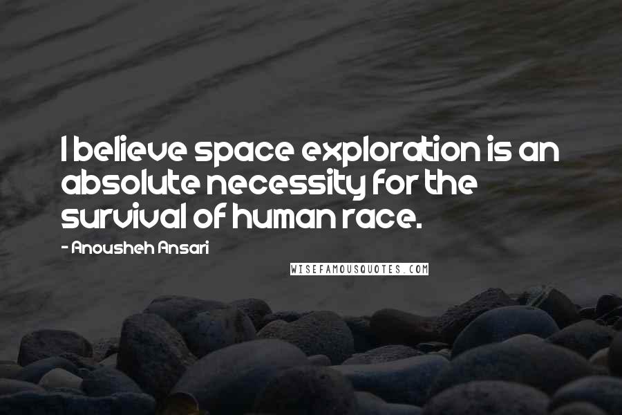 Anousheh Ansari quotes: I believe space exploration is an absolute necessity for the survival of human race.