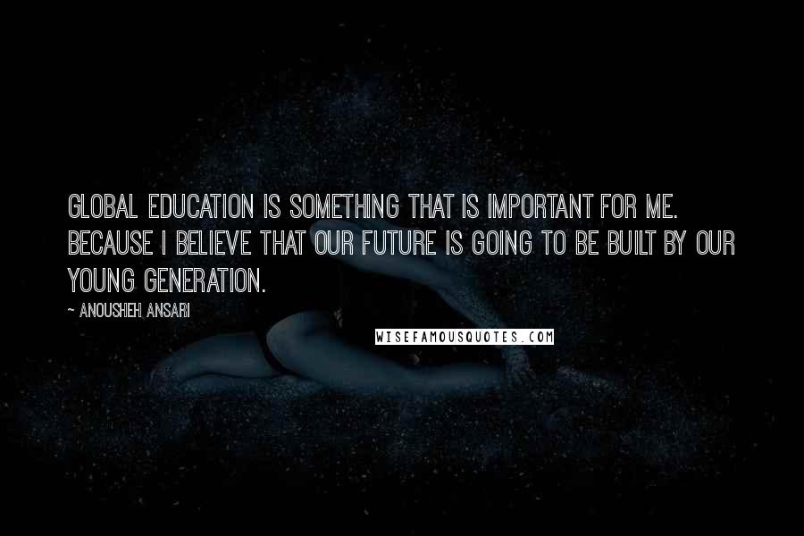 Anousheh Ansari quotes: Global education is something that is important for me. Because I believe that our future is going to be built by our young generation. Anousheh Ansari quotes: Global education is something that is important for me. Because I believe that our future is going to be built by our young generation.