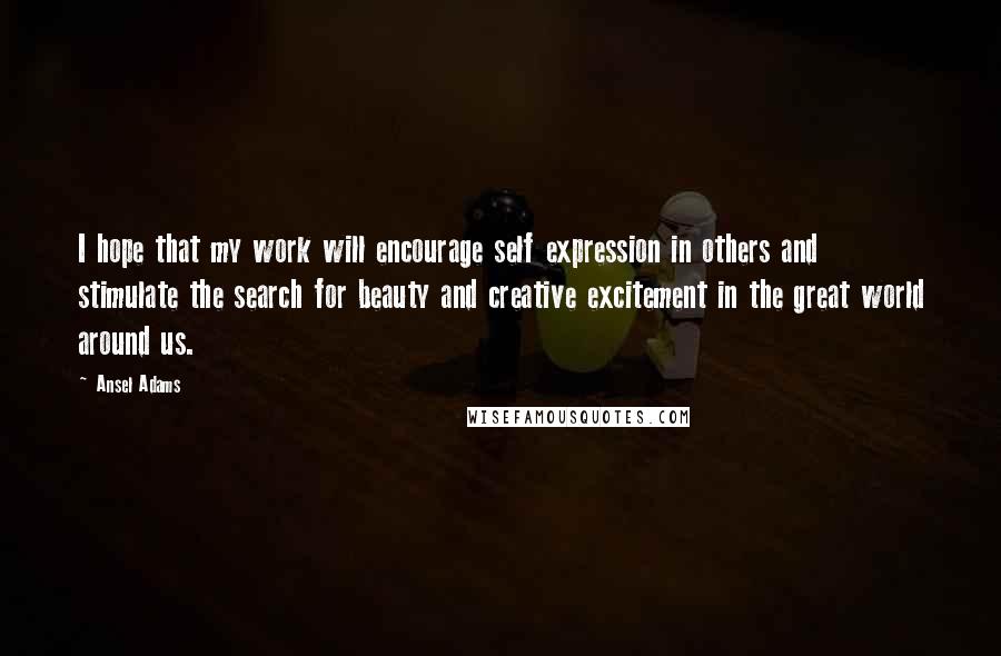 Ansel Adams quotes: I hope that my work will encourage self expression in others and stimulate the search for beauty and creative excitement in the great world around us.