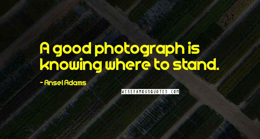 Ansel Adams quotes: A good photograph is knowing where to stand.