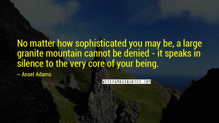 Ansel Adams quotes: No matter how sophisticated you may be, a large granite mountain cannot be denied - it speaks in silence to the very core of your being.