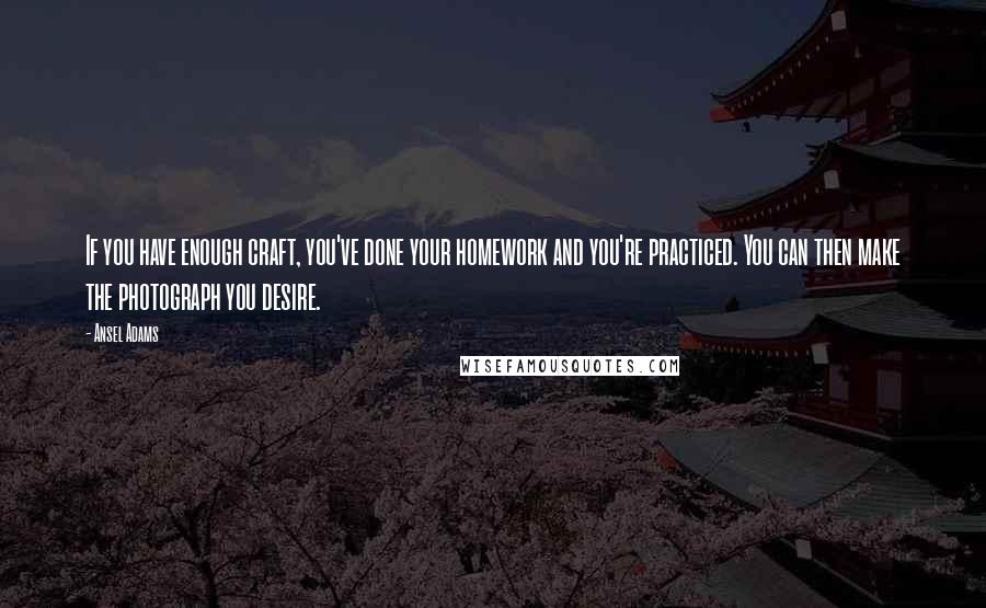 Ansel Adams quotes: If you have enough craft, you've done your homework and you're practiced. You can then make the photograph you desire.