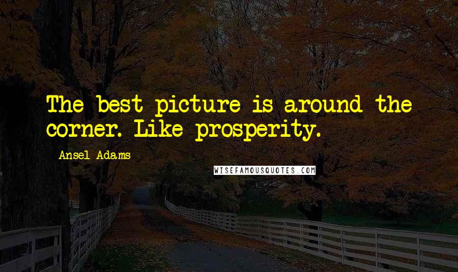 Ansel Adams quotes: The best picture is around the corner. Like prosperity.