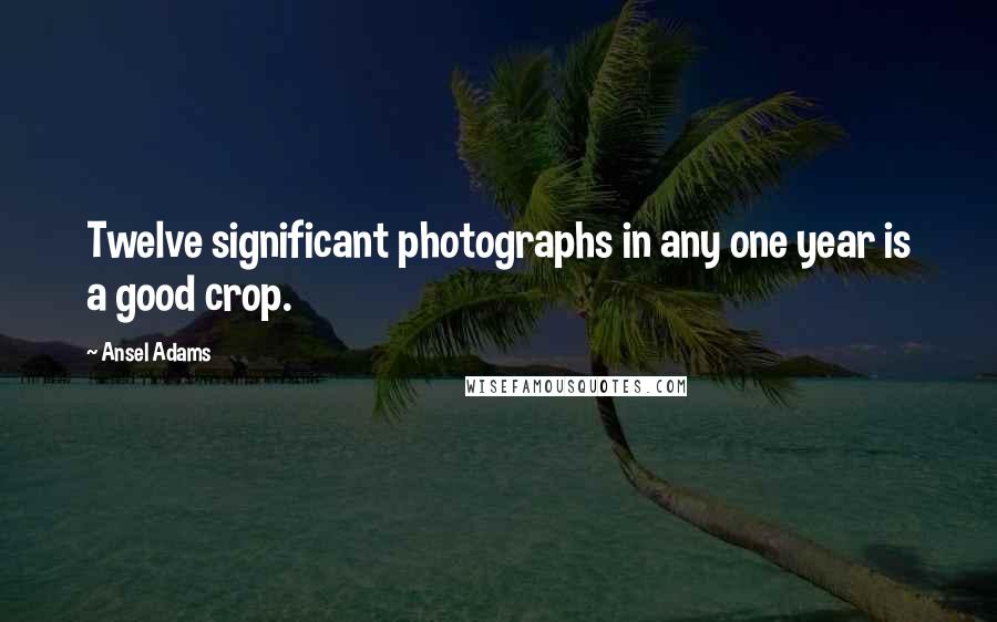 Ansel Adams quotes: Twelve significant photographs in any one year is a good crop.