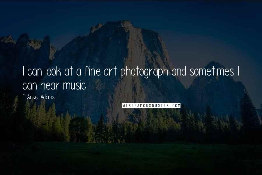 Ansel Adams quotes: I can look at a fine art photograph and sometimes I can hear music.