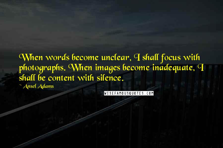 Ansel Adams quotes: When words become unclear, I shall focus with photographs. When images become inadequate, I shall be content with silence.