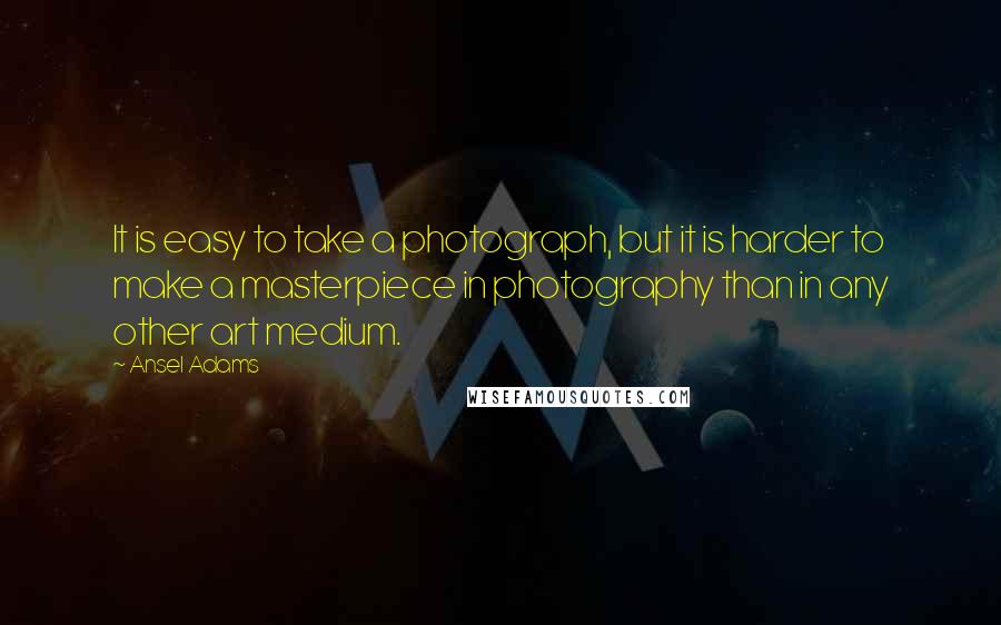 Ansel Adams quotes: It is easy to take a photograph, but it is harder to make a masterpiece in photography than in any other art medium.