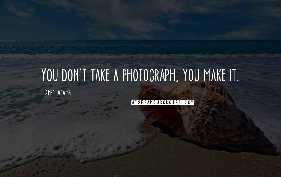 Ansel Adams quotes: You don't take a photograph, you make it.