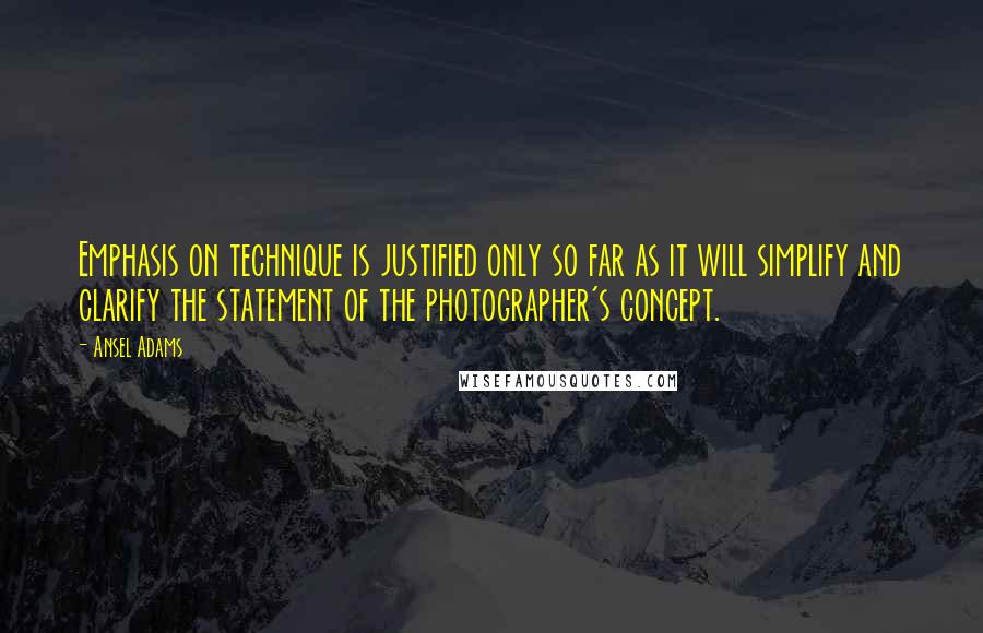 Ansel Adams quotes: Emphasis on technique is justified only so far as it will simplify and clarify the statement of the photographer's concept.