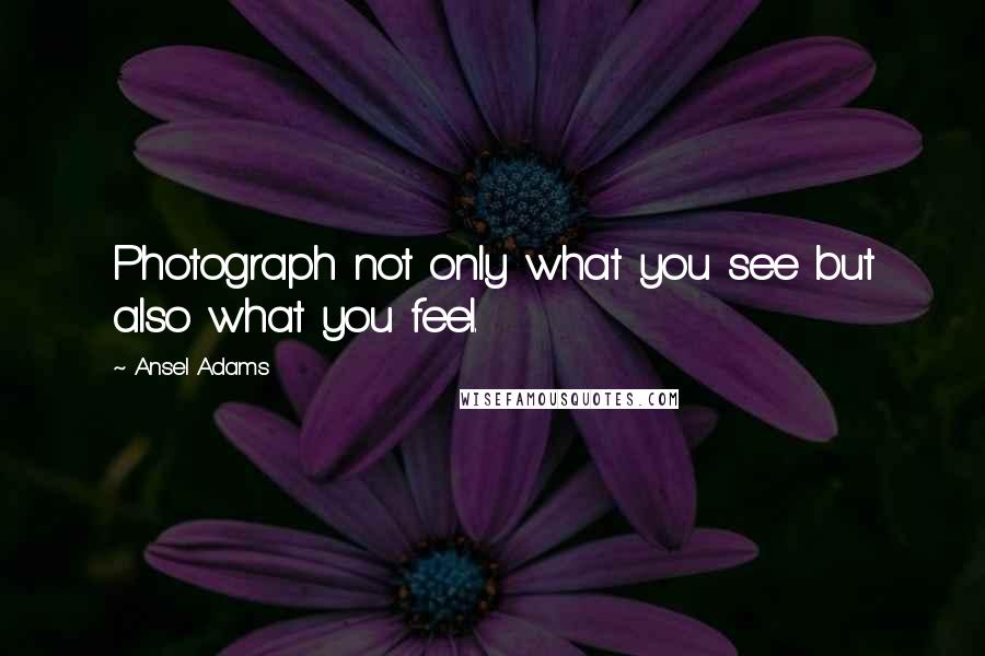 Ansel Adams quotes: Photograph not only what you see but also what you feel.