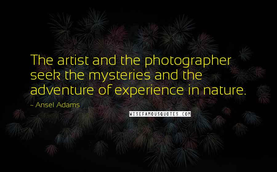 Ansel Adams quotes: The artist and the photographer seek the mysteries and the adventure of experience in nature.