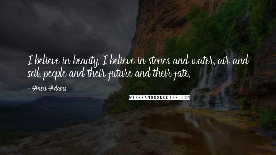 Ansel Adams quotes: I believe in beauty. I believe in stones and water, air and soil, people and their future and their fate.