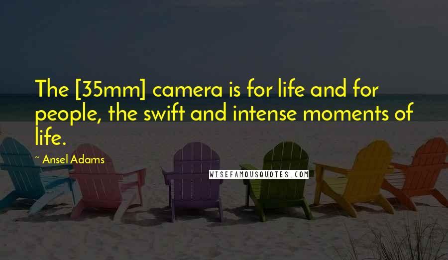 Ansel Adams quotes: The [35mm] camera is for life and for people, the swift and intense moments of life.