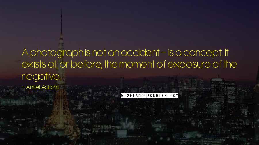 Ansel Adams quotes: A photograph is not an accident - is a concept. It exists at, or before, the moment of exposure of the negative.