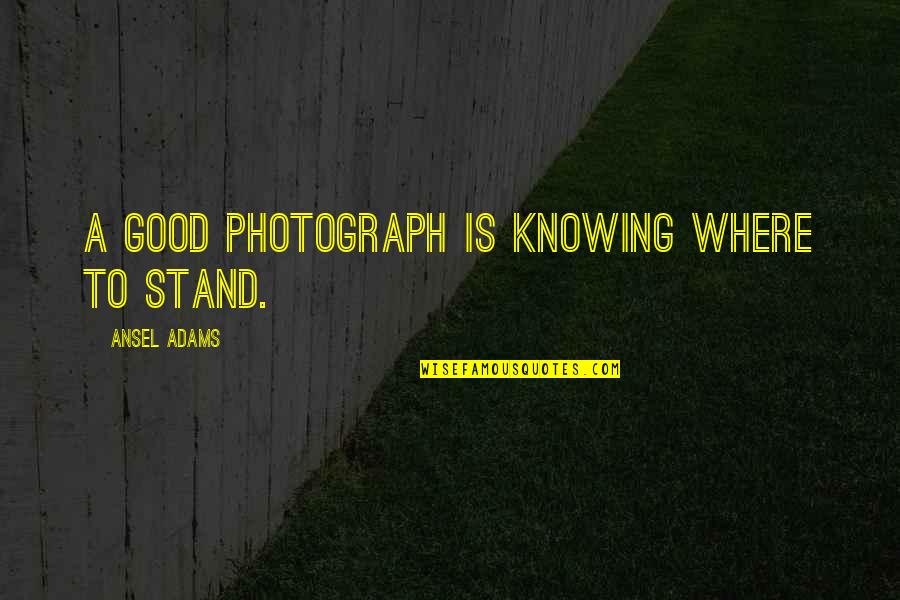 Ansel Quotes By Ansel Adams: A good photograph is knowing where to stand. Ansel Quotes By Ansel Adams: A good photograph is knowing where to stand.