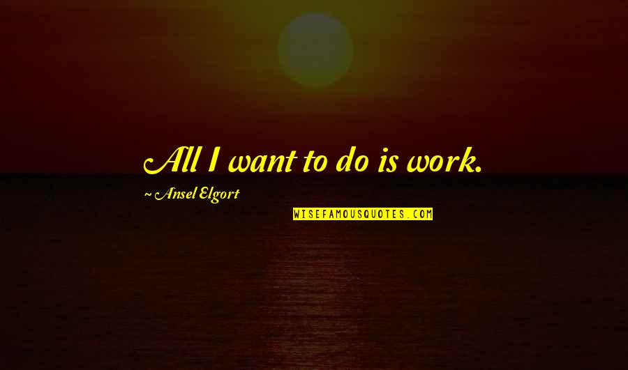 Ansel Quotes By Ansel Elgort: All I want to do is work. Ansel Quotes By Ansel Elgort: All I want to do is work.