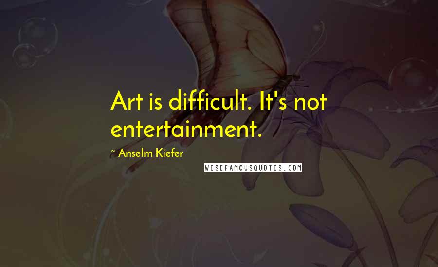 Anselm Kiefer quotes: Art is difficult. It's not entertainment.
