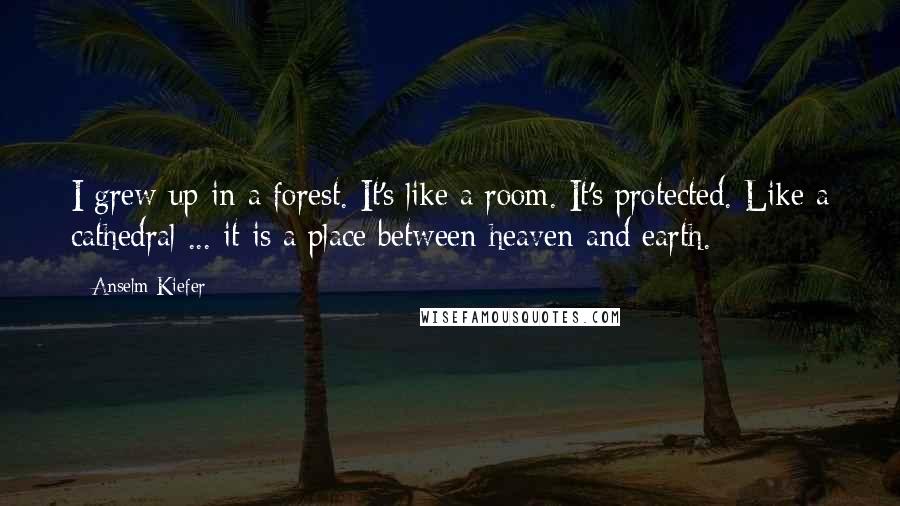 Anselm Kiefer quotes: I grew up in a forest. It's like a room. It's protected. Like a cathedral ... it is a place between heaven and earth.