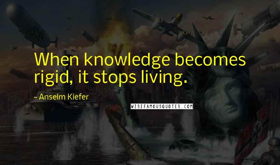 Anselm Kiefer quotes: When knowledge becomes rigid, it stops living.