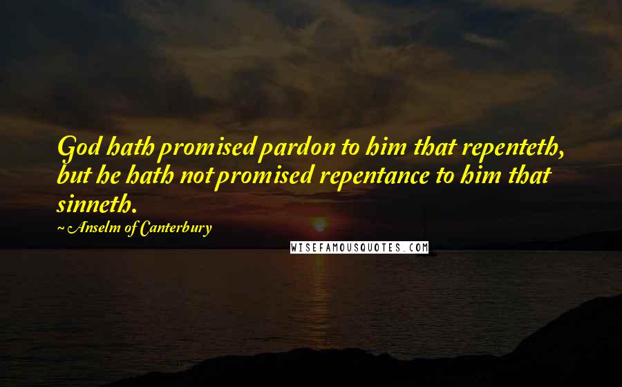 Anselm Of Canterbury quotes: God hath promised pardon to him that repenteth, but he hath not promised repentance to him that sinneth.