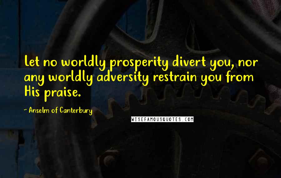 Anselm Of Canterbury quotes: Let no worldly prosperity divert you, nor any worldly adversity restrain you from His praise.