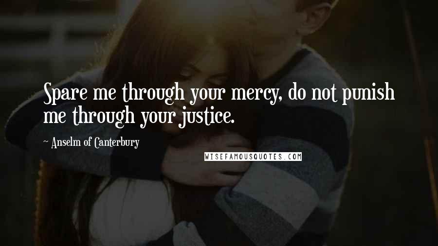 Anselm Of Canterbury quotes: Spare me through your mercy, do not punish me through your justice.