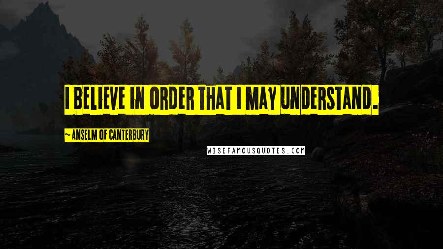 Anselm Of Canterbury quotes: I believe in order that I may understand.