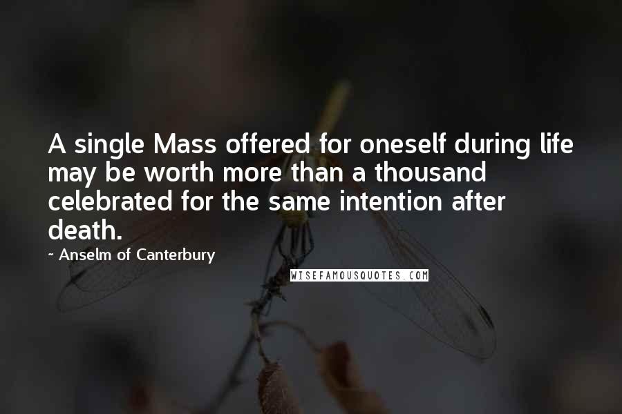 Anselm Of Canterbury quotes: A single Mass offered for oneself during life may be worth more than a thousand celebrated for the same intention after death.