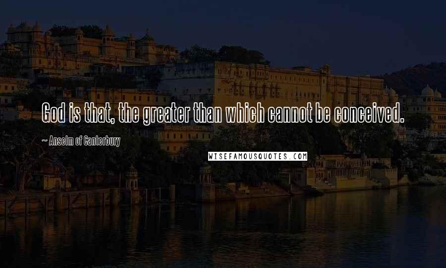 Anselm Of Canterbury quotes: God is that, the greater than which cannot be conceived.