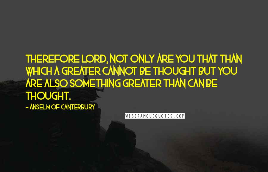 Anselm Of Canterbury quotes: Therefore Lord, not only are you that than which a greater cannot be thought but you are also something greater than can be thought.