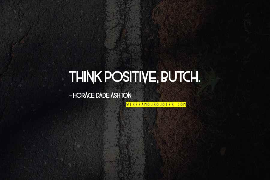 Anserary Quotes By Horace Dade Ashton: Think positive, Butch. Anserary Quotes By Horace Dade Ashton: Think positive, Butch.