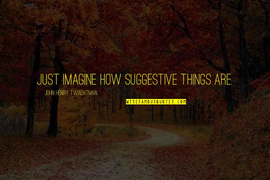Anshin Quotes By John Henry Twachtman: Just imagine how suggestive things are. Anshin Quotes By John Henry Twachtman: Just imagine how suggestive things are.
