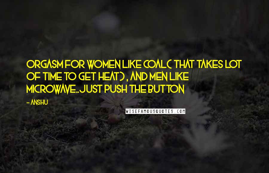 Anshu quotes: Orgasm for women like coal( that takes lot of time to get heat) , and men like microwave..just push the button