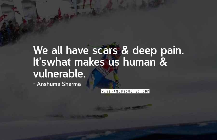 Anshuma Sharma quotes: We all have scars & deep pain. It'swhat makes us human & vulnerable.