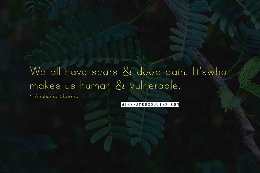 Anshuma Sharma quotes: We all have scars & deep pain. It'swhat makes us human & vulnerable.