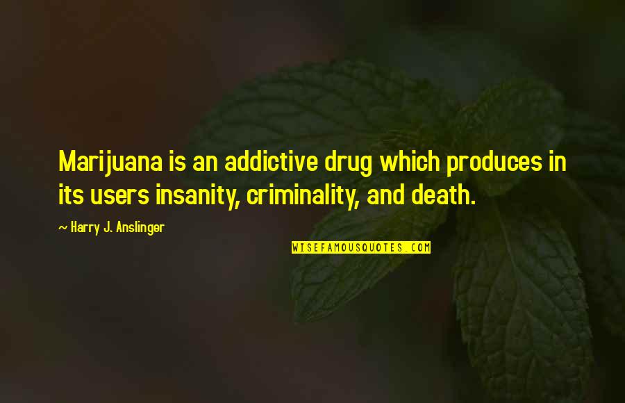 Anslinger Quotes By Harry J. Anslinger: Marijuana is an addictive drug which produces in