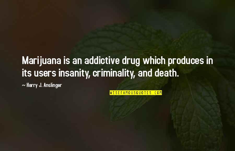 Anslinger's Quotes By Harry J. Anslinger: Marijuana is an addictive drug which produces in