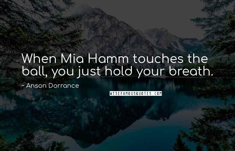 Anson Dorrance quotes: When Mia Hamm touches the ball, you just hold your breath.