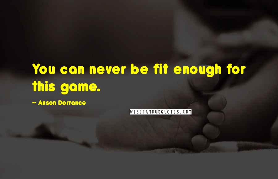 Anson Dorrance quotes: You can never be fit enough for this game. Anson Dorrance quotes: You can never be fit enough for this game.
