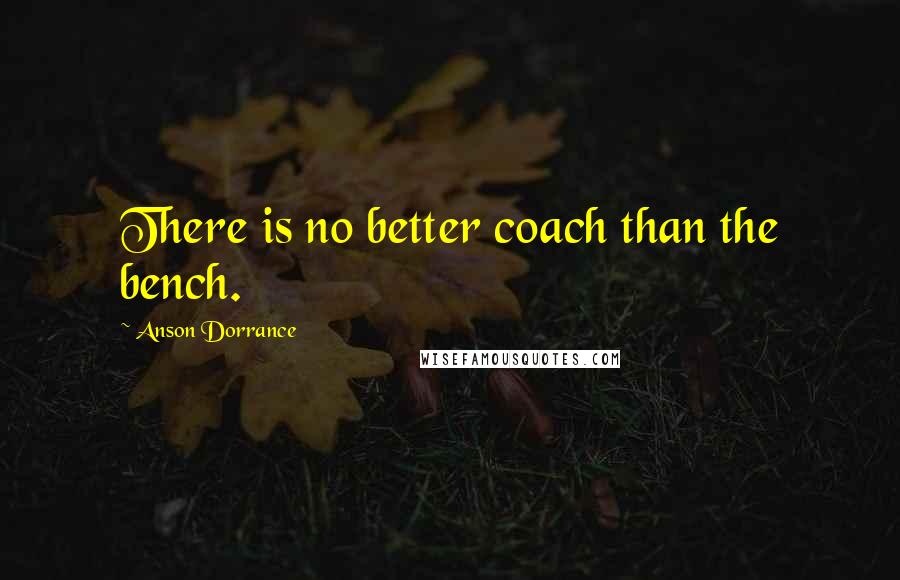 Anson Dorrance quotes: There is no better coach than the bench.