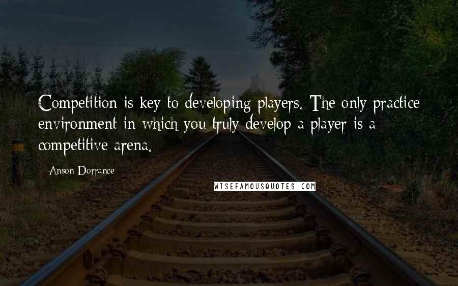 Anson Dorrance quotes: Competition is key to developing players. The only practice environment in which you truly develop a player is a competitive arena.