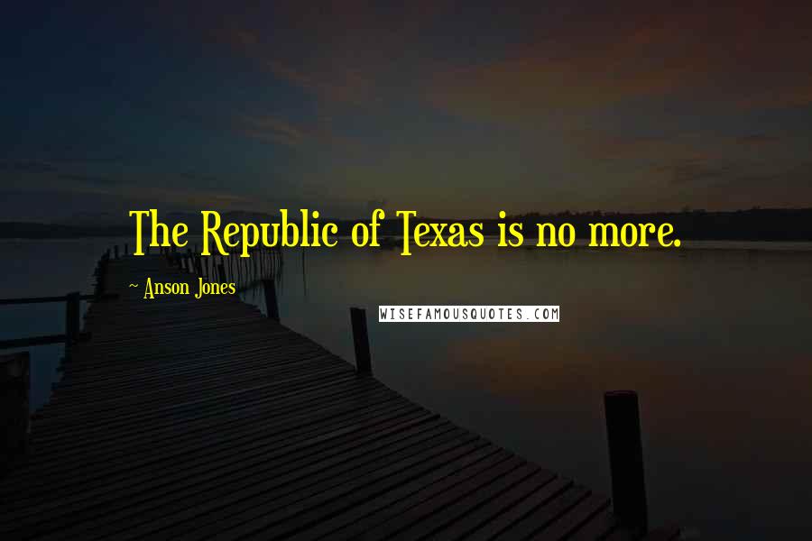 Anson Jones quotes: The Republic of Texas is no more.