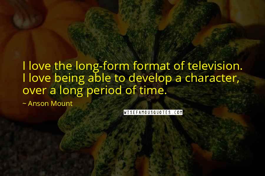 Anson Mount quotes: I love the long-form format of television. I love being able to develop a character, over a long period of time.