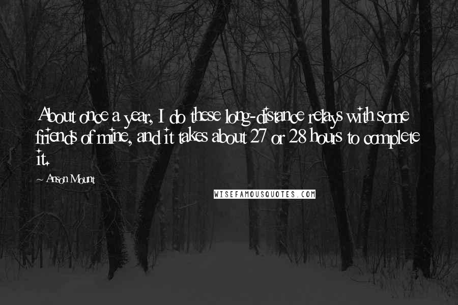 Anson Mount quotes: About once a year, I do these long-distance relays with some friends of mine, and it takes about 27 or 28 hours to complete it.