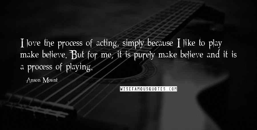 Anson Mount quotes: I love the process of acting, simply because I like to play make believe. But for me, it is purely make believe and it is a process of playing.