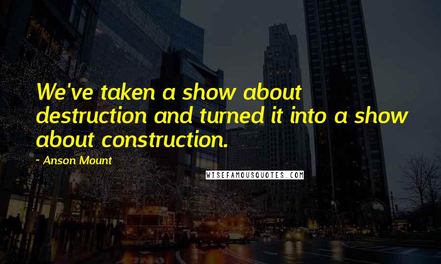 Anson Mount quotes: We've taken a show about destruction and turned it into a show about construction.
