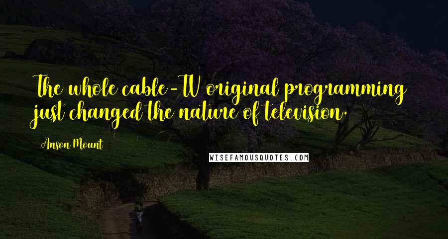 Anson Mount quotes: The whole cable-TV original programming just changed the nature of television.