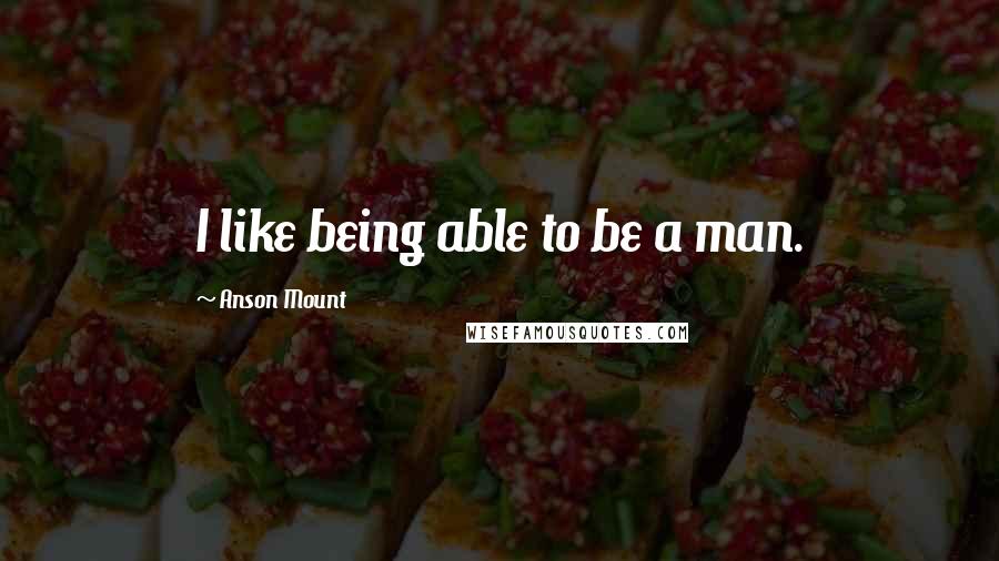 Anson Mount quotes: I like being able to be a man.