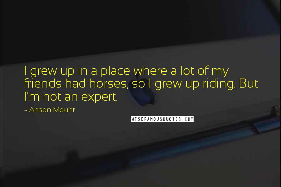 Anson Mount quotes: I grew up in a place where a lot of my friends had horses, so I grew up riding. But I'm not an expert.